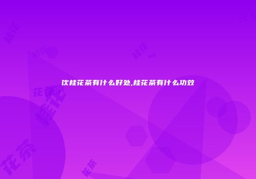 饮桂花茶有什么好处,桂花茶有什么功效