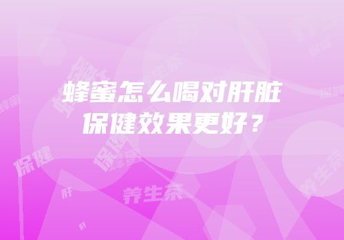 蜂蜜怎么喝对肝脏保健效果更好？