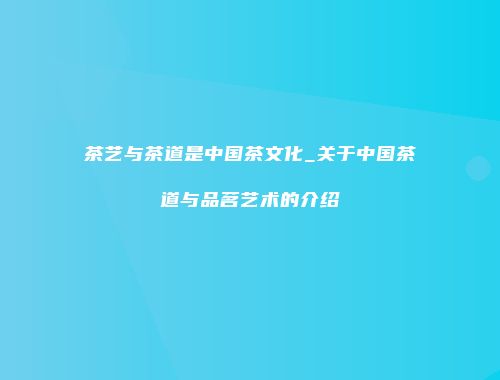 茶艺与茶道是中国茶文化_关于中国茶道与品茗艺术的介绍