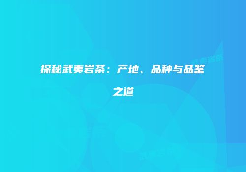 探秘武夷岩茶：产地、品种与品鉴之道