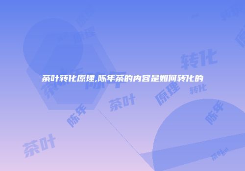 茶叶转化原理,陈年茶的内容是如何转化的