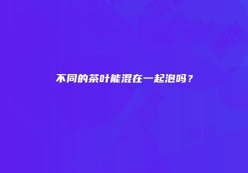 不同的茶叶能混在一起泡吗？