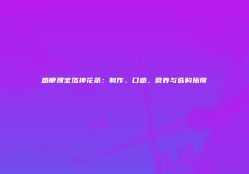 热带瑰宝洛神花茶：制作、口感、营养与选购指南