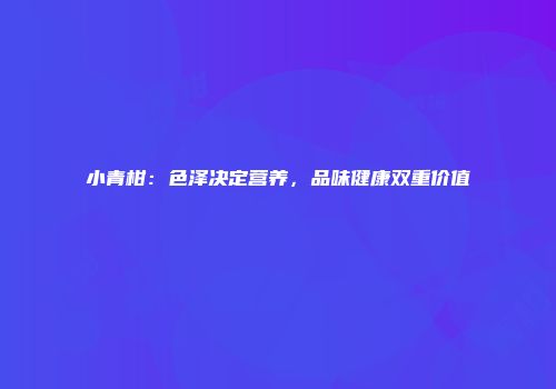 小青柑：色泽决定营养，品味健康双重价值