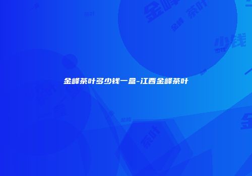 金峰茶叶多少钱一盒-江西金峰茶叶