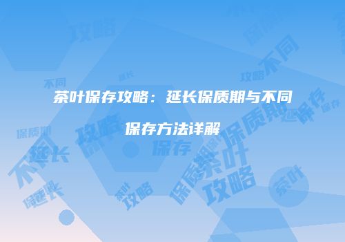茶叶保存攻略：延长保质期与不同保存方法详解