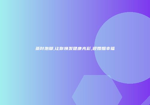 茶叶泡脚,让你焕发健康光彩,迎婚姻幸福