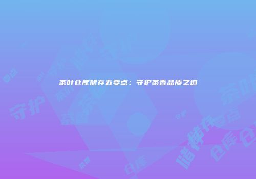 茶叶仓库储存五要点：守护茶香品质之道