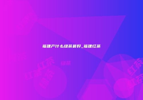 福建产什么绿茶最好_福建红茶