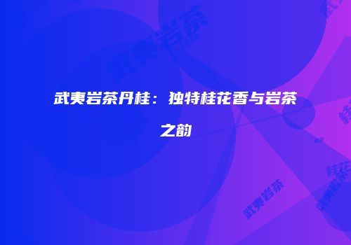 武夷岩茶丹桂：独特桂花香与岩茶之韵