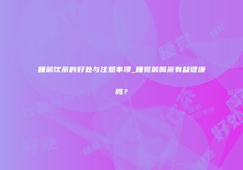 睡前饮茶的好处与注意事项_睡觉前喝茶有益健康吗？
