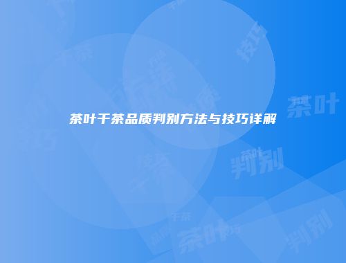 茶叶干茶品质判别方法与技巧详解