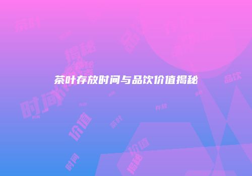 茶叶存放时间与品饮价值揭秘