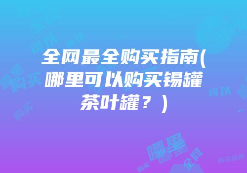 全网最全购买指南(哪里可以购买锡罐茶叶罐？)