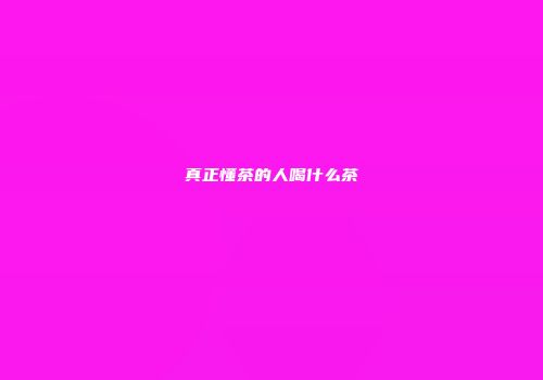 真正懂茶的人喝什么茶