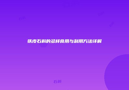 铁皮石斛的多样食用与利用方法详解