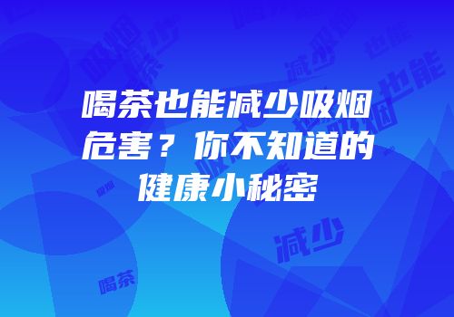 喝茶也能减少吸烟危害？你不知道的健康小秘密