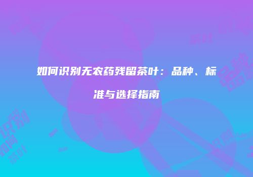 如何识别无农药残留茶叶：品种、标准与选择指南