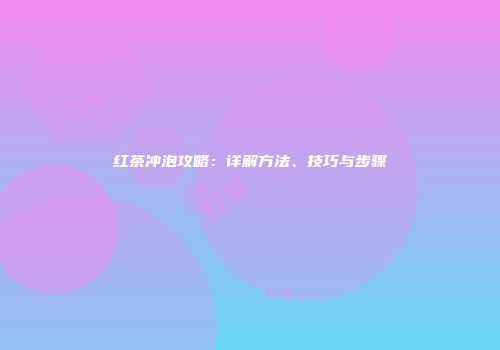红茶冲泡攻略：详解方法、技巧与步骤