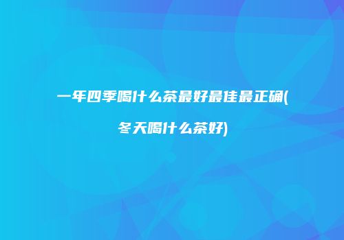 一年四季喝什么茶最好最佳最正确(冬天喝什么茶好)