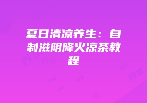夏日清凉养生：自制滋阴降火凉茶教程