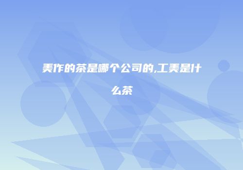 美作的茶是哪个公司的,工美是什么茶
