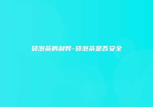 袋泡茶的利弊-袋泡茶是否安全