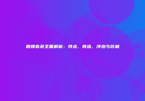 碧螺春茶全面解析：特点、挑选、冲泡与价格
