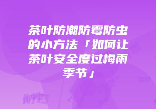 茶叶防潮防霉防虫的小方法「如何让茶叶安全度过梅雨季节」