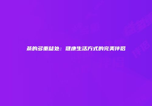 茶的多重益处：健康生活方式的完美伴侣