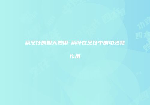 茶烹饪的四大妙用-茶叶在烹饪中的功效和作用