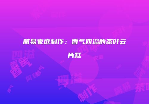 简易家庭制作：香气四溢的茶叶云片糕