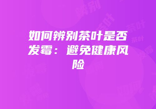 如何辨别茶叶是否发霉：避免健康风险