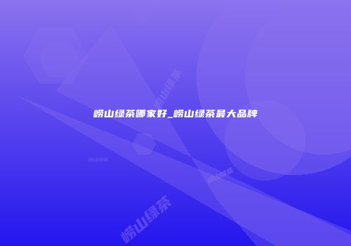 崂山绿茶哪家好_崂山绿茶最大品牌