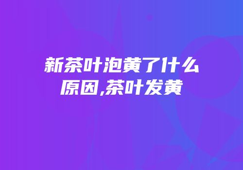 新茶叶泡黄了什么原因,茶叶发黄