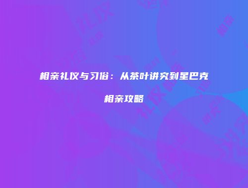 相亲礼仪与习俗：从茶叶讲究到星巴克相亲攻略