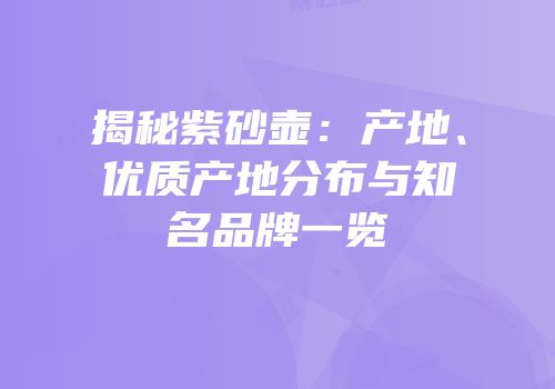 揭秘紫砂壶：产地、优质产地分布与知名品牌一览