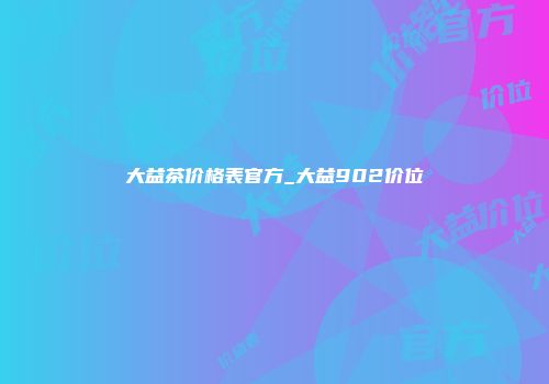 大益茶价格表官方_大益902价位