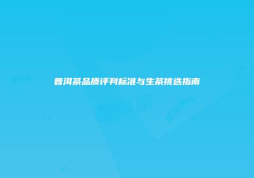 普洱茶品质评判标准与生茶挑选指南