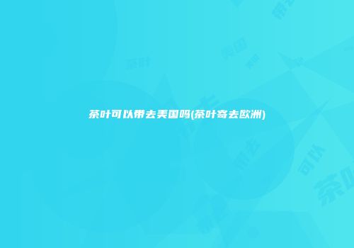 茶叶可以带去美国吗(茶叶寄去欧洲)