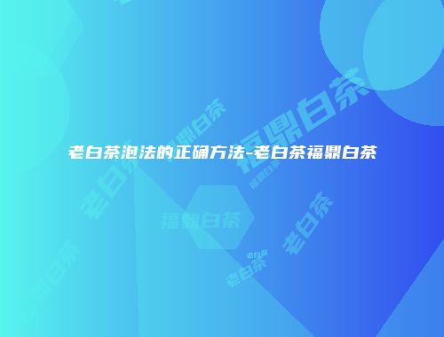 老白茶泡法的正确方法-老白茶福鼎白茶
