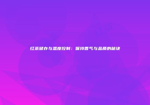 红茶储存与温度控制：保持香气与品质的秘诀
