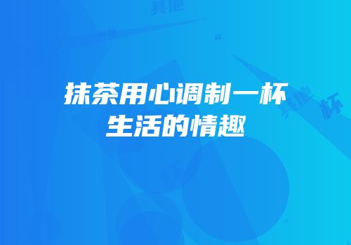 抹茶用心调制一杯生活的情趣