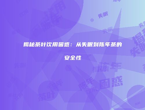 揭秘茶叶饮用困惑：从失眠到陈年茶的安全性