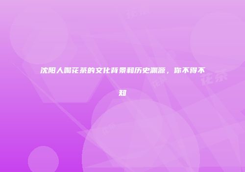 沈阳人喝花茶的文化背景和历史渊源，你不得不知
