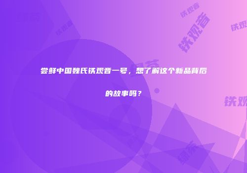 尝鲜中国魏氏铁观音一号，想了解这个新品背后的故事吗？