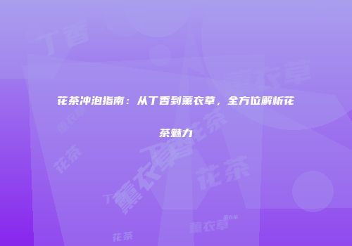 花茶冲泡指南：从丁香到薰衣草，全方位解析花茶魅力