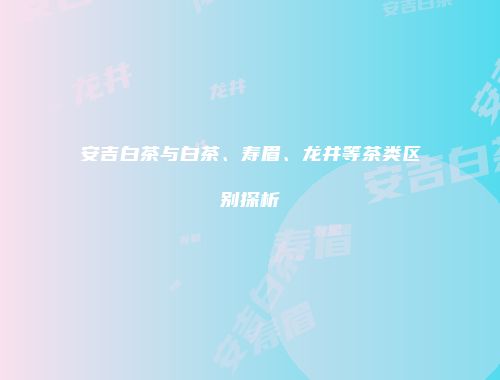 安吉白茶与白茶、寿眉、龙井等茶类区别探析