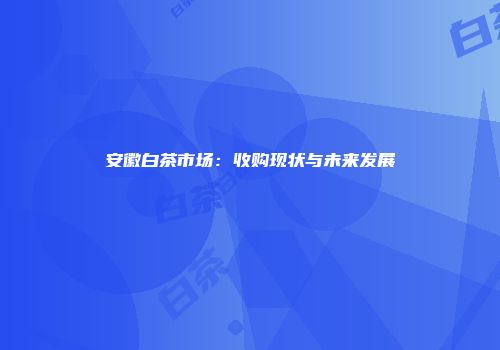 安徽白茶市场：收购现状与未来发展