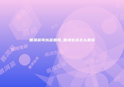 普洱茶可以蒸煮吗_普洱生茶怎么煮茶